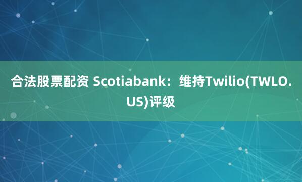 合法股票配资 Scotiabank：维持Twilio(TWLO.US)评级