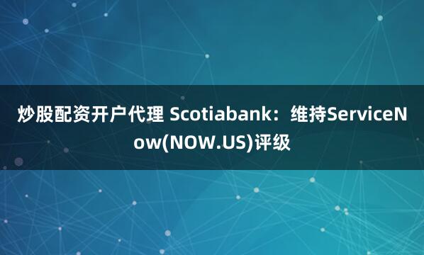 炒股配资开户代理 Scotiabank：维持ServiceNow(NOW.US)评级