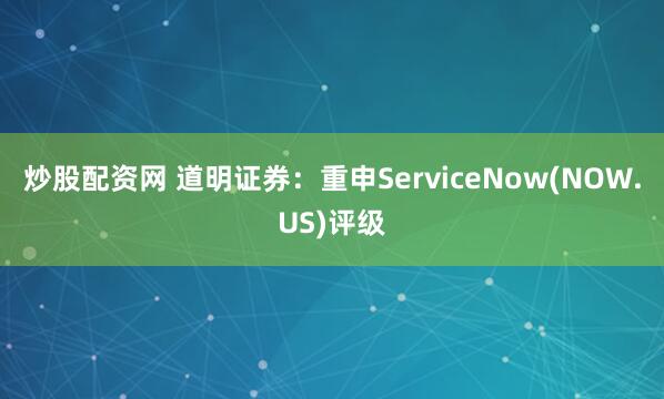炒股配资网 道明证券：重申ServiceNow(NOW.US)评级