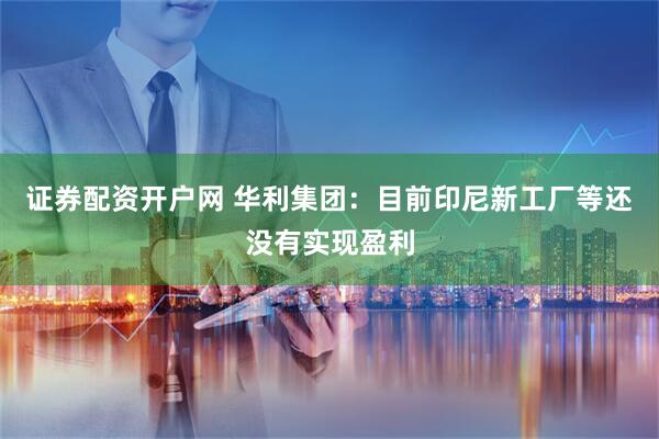 证券配资开户网 华利集团：目前印尼新工厂等还没有实现盈利