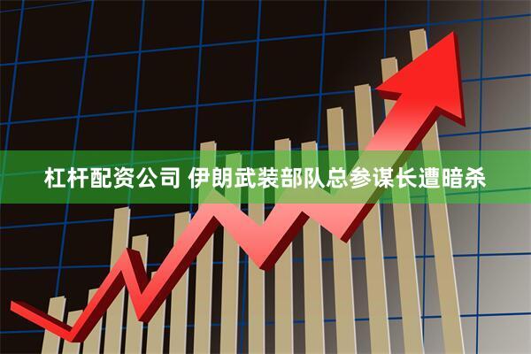 杠杆配资公司 伊朗武装部队总参谋长遭暗杀