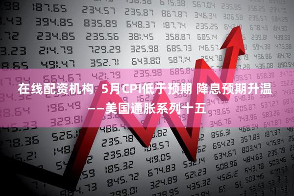 在线配资机构  5月CPI低于预期 降息预期升温 ——美国通胀系列十五