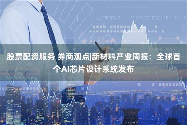 股票配资服务 券商观点|新材料产业周报：全球首个AI芯片设计系统发布