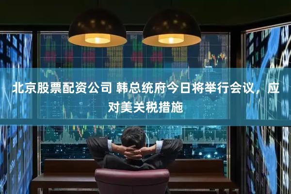 北京股票配资公司 韩总统府今日将举行会议，应对美关税措施