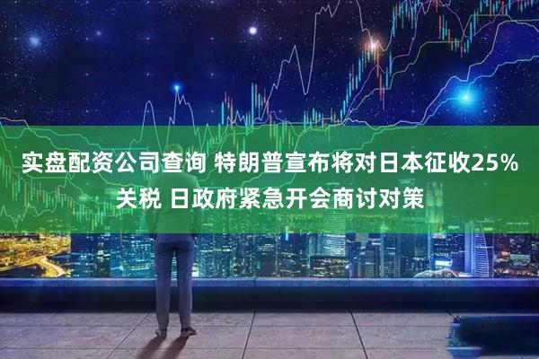 实盘配资公司查询 特朗普宣布将对日本征收25%关税 日政府紧急开会商讨对策
