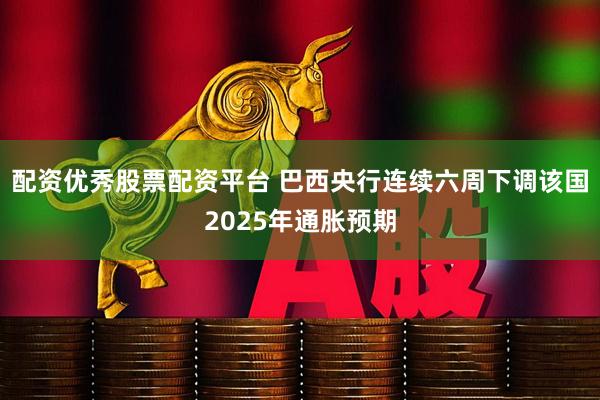 配资优秀股票配资平台 巴西央行连续六周下调该国2025年通胀预期