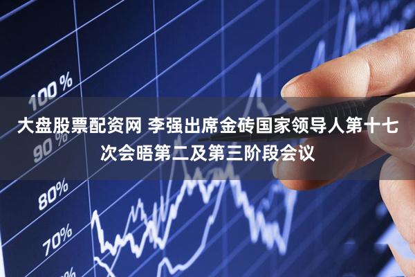 大盘股票配资网 李强出席金砖国家领导人第十七次会晤第二及第三阶段会议