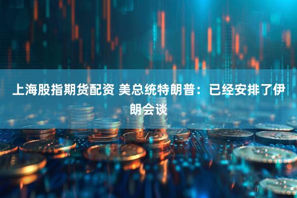 上海股指期货配资 美总统特朗普：已经安排了伊朗会谈
