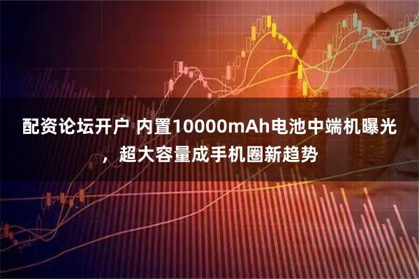 配资论坛开户 内置10000mAh电池中端机曝光，超大容量成手机圈新趋势