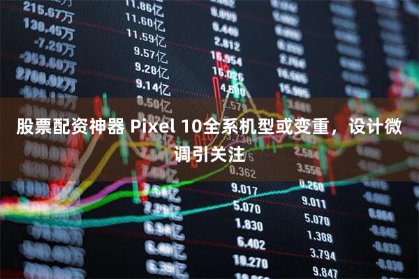 股票配资神器 Pixel 10全系机型或变重，设计微调引关注