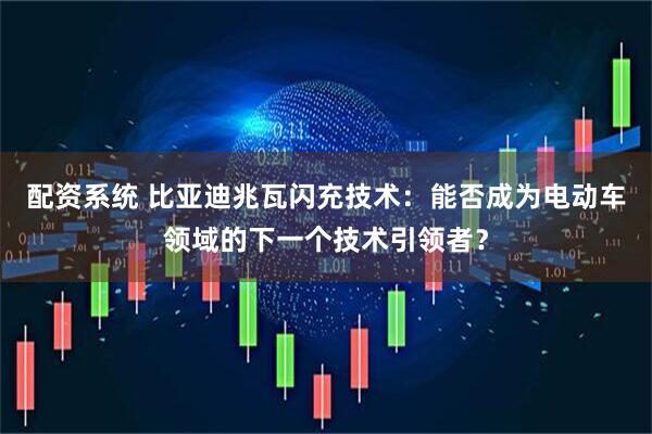 配资系统 比亚迪兆瓦闪充技术：能否成为电动车领域的下一个技术引领者？