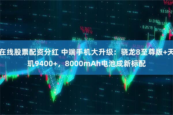 在线股票配资分红 中端手机大升级：骁龙8至尊版+天玑9400+，8000mAh电池成新标配