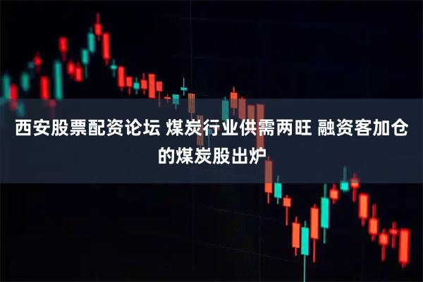 西安股票配资论坛 煤炭行业供需两旺 融资客加仓的煤炭股出炉