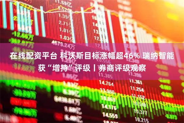 在线配资平台 科沃斯目标涨幅超46% 瑞纳智能获“增持”评级丨券商评级观察