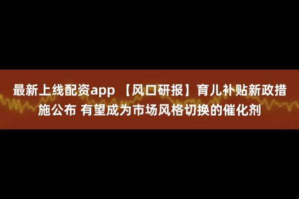 最新上线配资app 【风口研报】育儿补贴新政措施公布 有望成为市场风格切换的催化剂