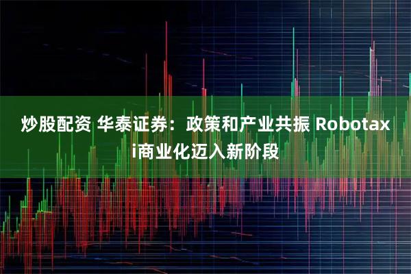 炒股配资 华泰证券：政策和产业共振 Robotaxi商业化迈入新阶段