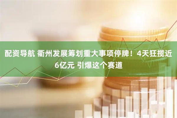 配资导航 衢州发展筹划重大事项停牌！4天狂揽近6亿元 引爆这个赛道