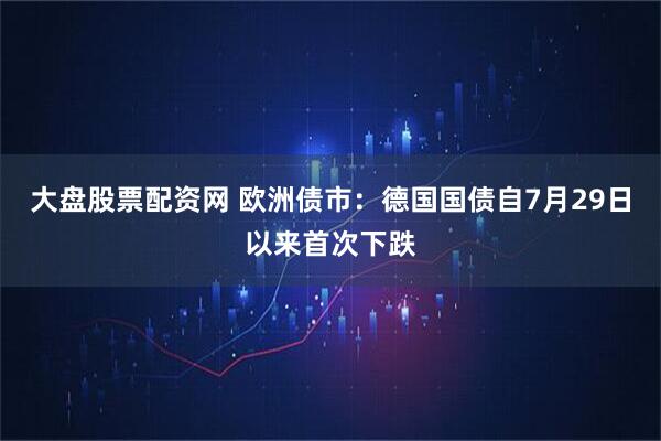 大盘股票配资网 欧洲债市：德国国债自7月29日以来首次下跌