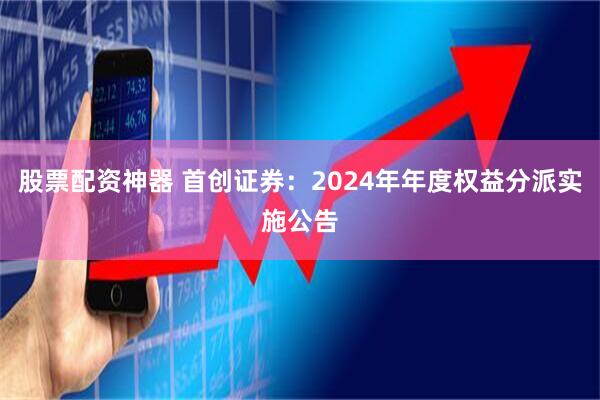 股票配资神器 首创证券：2024年年度权益分派实施公告