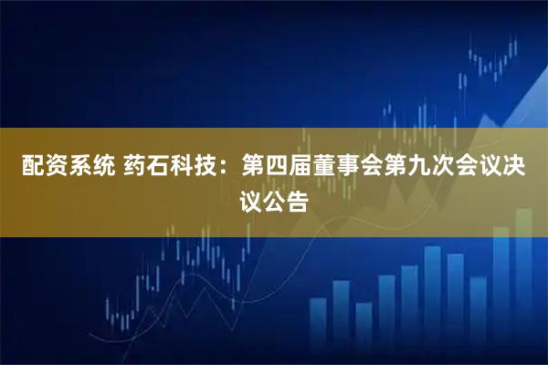 配资系统 药石科技：第四届董事会第九次会议决议公告