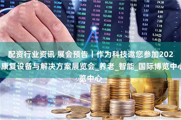 配资行业资讯 展会预告丨作为科技邀您参加2025康复设备与解决方案展览会_养老_智能_国际博览中心