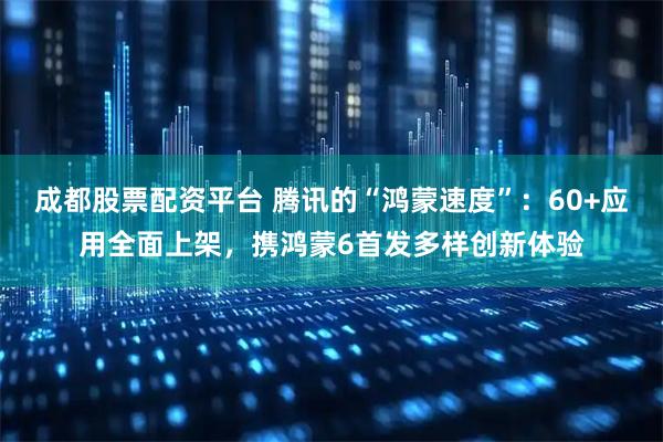 成都股票配资平台 腾讯的“鸿蒙速度”:60+应用全面上架,携鸿蒙6首发多样创新体验