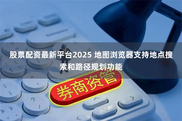 股票配资最新平台2025 地图浏览器支持地点搜索和路径规划功能
