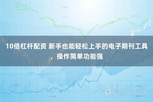 10倍杠杆配资 新手也能轻松上手的电子期刊工具,操作简单功能强