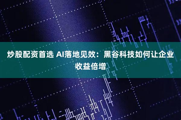 炒股配资首选 AI落地见效:黑谷科技如何让企业收益倍增