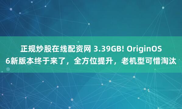 正规炒股在线配资网 3.39GB! OriginOS6新版本终于来了,全方位提升,老机型可惜淘汰