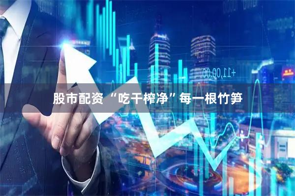 股市配资 “吃干榨净”每一根竹笋