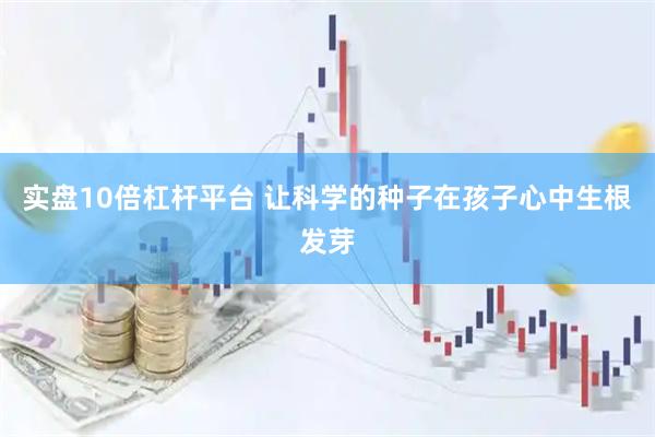 实盘10倍杠杆平台 让科学的种子在孩子心中生根发芽