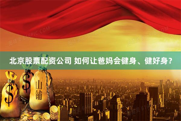 北京股票配资公司 如何让爸妈会健身、健好身?