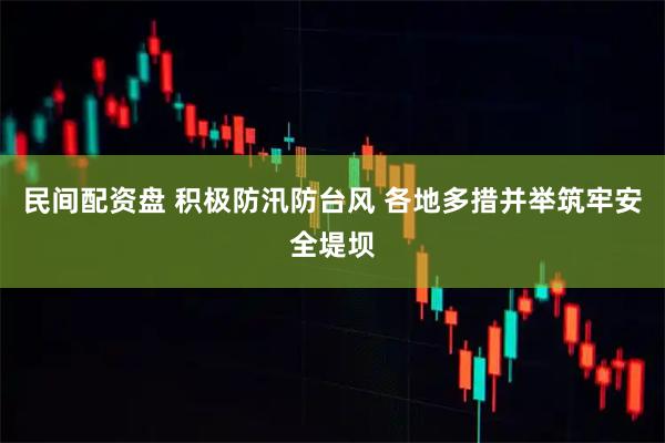 民间配资盘 积极防汛防台风 各地多措并举筑牢安全堤坝