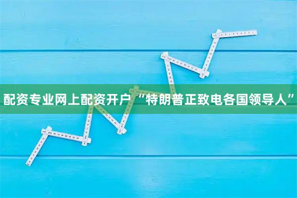 配资专业网上配资开户 “特朗普正致电各国领导人”