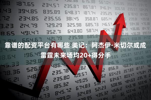 靠谱的配资平台有哪些 美记：阿杰伊·米切尔或成雷霆未来场均20+得分手